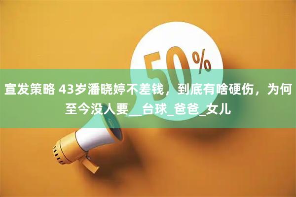 宣发策略 43岁潘晓婷不差钱，到底有啥硬伤，为何至今没人要__台球_爸爸_女儿