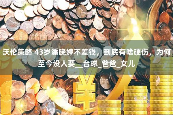 沃伦策略 43岁潘晓婷不差钱，到底有啥硬伤，为何至今没人要__台球_爸爸_女儿
