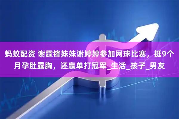 蚂蚊配资 谢霆锋妹妹谢婷婷参加网球比赛，挺9个月孕肚露胸，还赢单打冠军_生活_孩子_男友