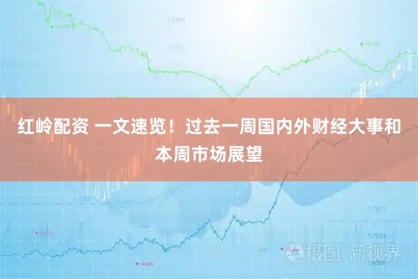 红岭配资 一文速览！过去一周国内外财经大事和本周市场展望
