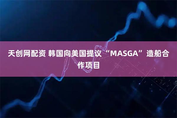 天创网配资 韩国向美国提议 “MASGA” 造船合作项目
