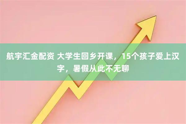 航宇汇金配资 大学生回乡开课，15个孩子爱上汉字，暑假从此不无聊