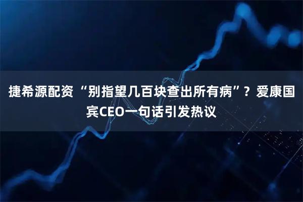 捷希源配资 “别指望几百块查出所有病”？爱康国宾CEO一句话引发热议