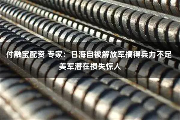 付融宝配资 专家：日海自被解放军搞得兵力不足 美军潜在损失惊人