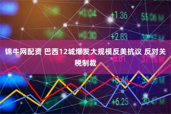 锦牛网配资 巴西12城爆发大规模反美抗议 反对关税制裁