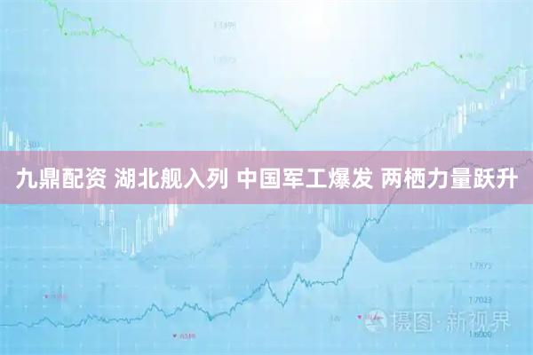 九鼎配资 湖北舰入列 中国军工爆发 两栖力量跃升