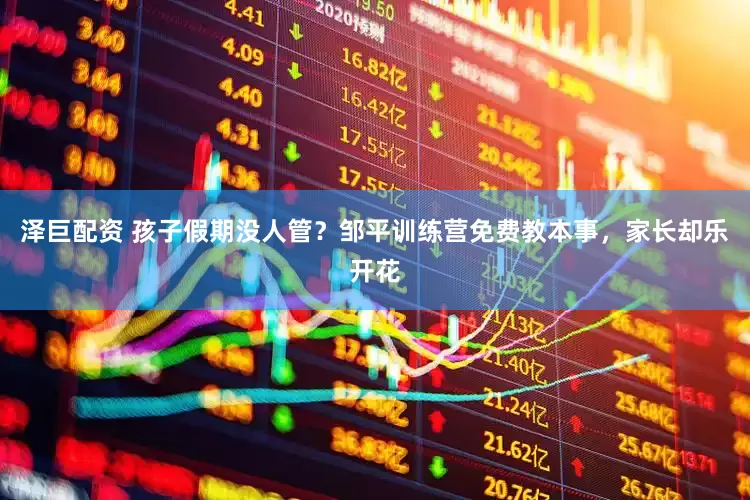 泽巨配资 孩子假期没人管？邹平训练营免费教本事，家长却乐开花