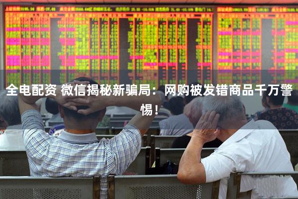 全电配资 微信揭秘新骗局：网购被发错商品千万警惕！