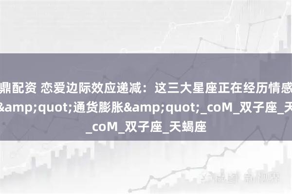 名鼎配资 恋爱边际效应递减：这三大星座正在经历情感投入的"通货膨胀"_coM_双子座_天蝎座