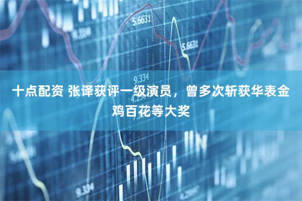 十点配资 张译获评一级演员，曾多次斩获华表金鸡百花等大奖