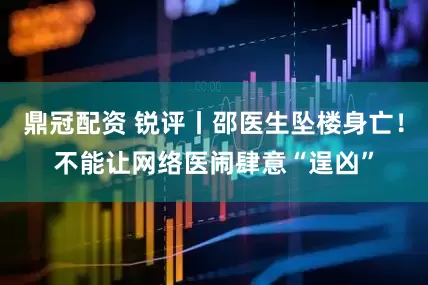 鼎冠配资 锐评丨邵医生坠楼身亡！不能让网络医闹肆意“逞凶”