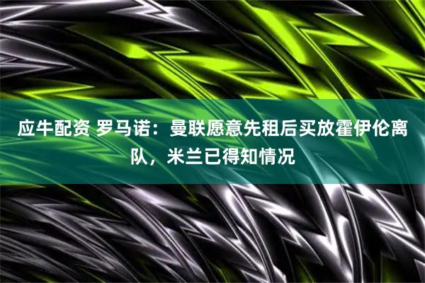 应牛配资 罗马诺：曼联愿意先租后买放霍伊伦离队，米兰已得知情况