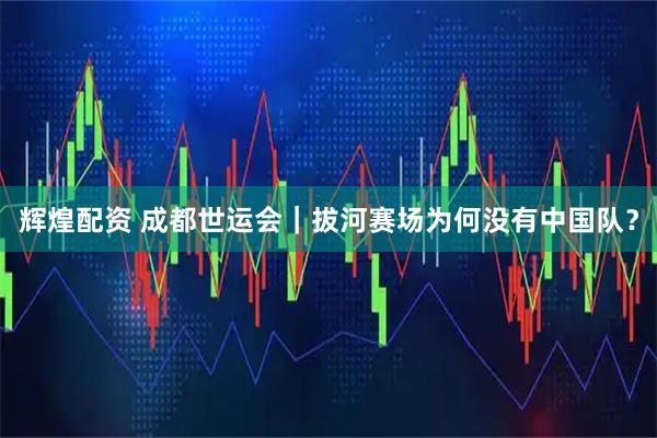 辉煌配资 成都世运会｜拔河赛场为何没有中国队？