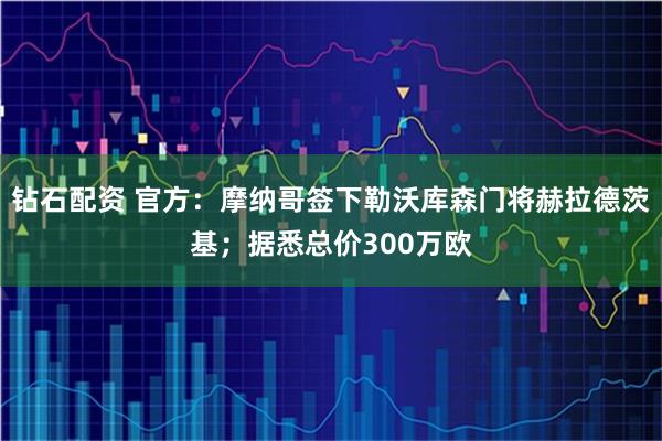 钻石配资 官方：摩纳哥签下勒沃库森门将赫拉德茨基；据悉总价300万欧
