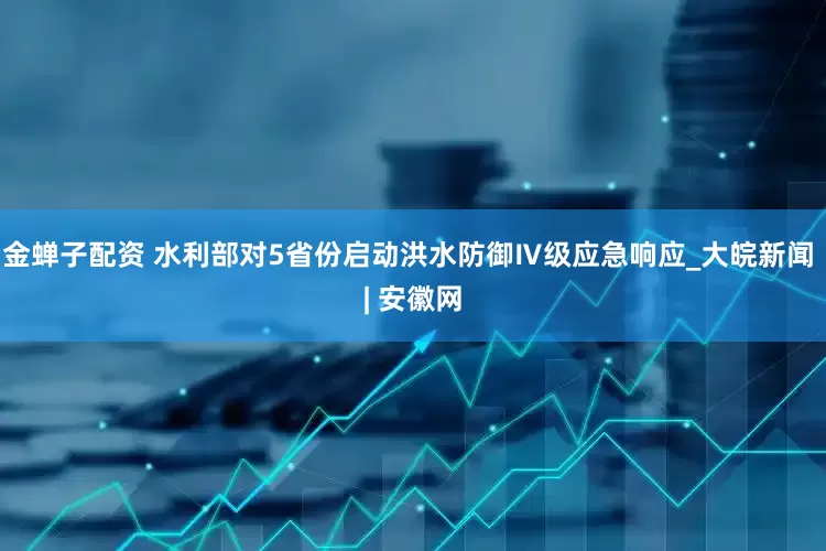金蝉子配资 水利部对5省份启动洪水防御Ⅳ级应急响应_大皖新闻 | 安徽网