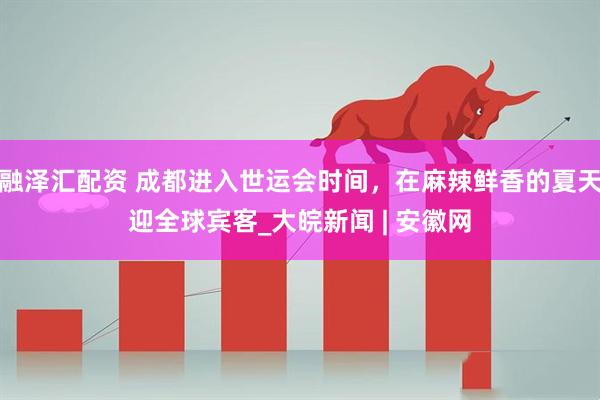 融泽汇配资 成都进入世运会时间，在麻辣鲜香的夏天迎全球宾客_大皖新闻 | 安徽网