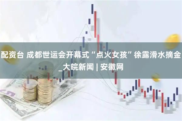 配资台 成都世运会开幕式“点火女孩”徐露滑水摘金_大皖新闻 | 安徽网