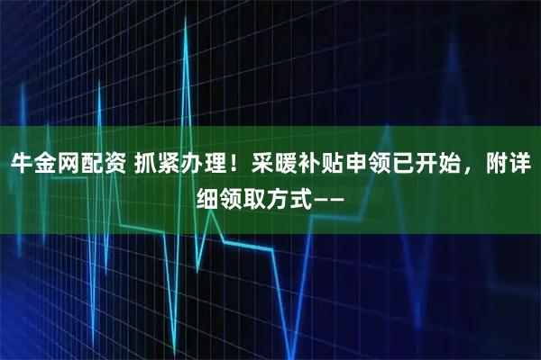 牛金网配资 抓紧办理！采暖补贴申领已开始，附详细领取方式——