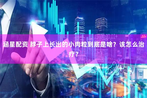 涵星配资 脖子上长出的小肉粒到底是啥？该怎么治疗？