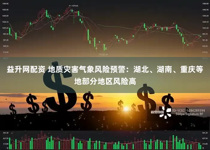 益升网配资 地质灾害气象风险预警：湖北、湖南、重庆等地部分地区风险高