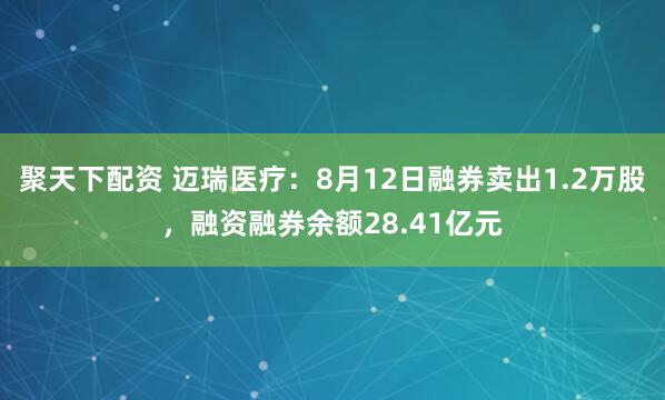 聚天下配资 迈瑞医疗：8月12日融券卖出1.2万股，融资融券余额28.41亿元