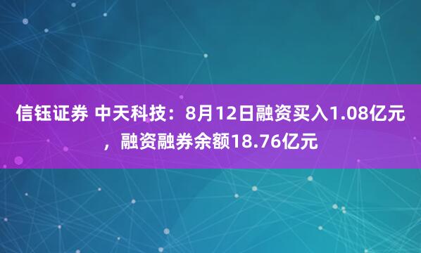 信钰证券 中天科技：8月12日融资买入1.08亿元，融资融券余额18.76亿元