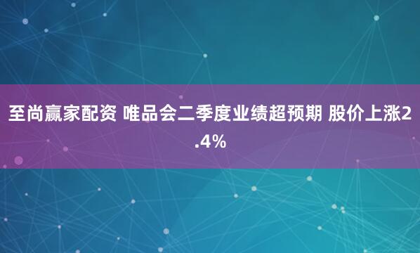 至尚赢家配资 唯品会二季度业绩超预期 股价上涨2.4%