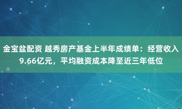 金宝盆配资 越秀房产基金上半年成绩单：经营收入9.66亿元，平均融资成本降至近三年低位