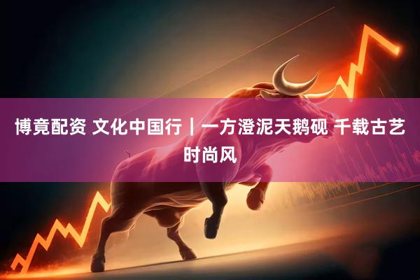 博竟配资 文化中国行｜一方澄泥天鹅砚 千载古艺时尚风