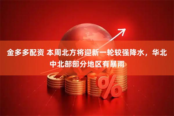 金多多配资 本周北方将迎新一轮较强降水，华北中北部部分地区有暴雨