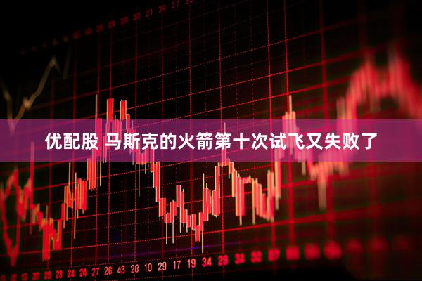 优配股 马斯克的火箭第十次试飞又失败了