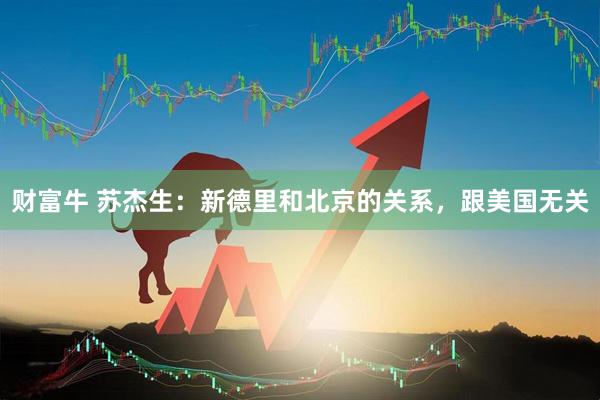 财富牛 苏杰生：新德里和北京的关系，跟美国无关