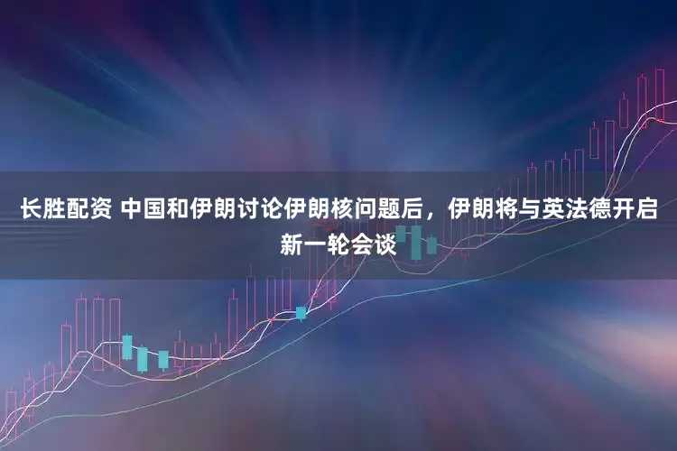 长胜配资 中国和伊朗讨论伊朗核问题后，伊朗将与英法德开启新一轮会谈