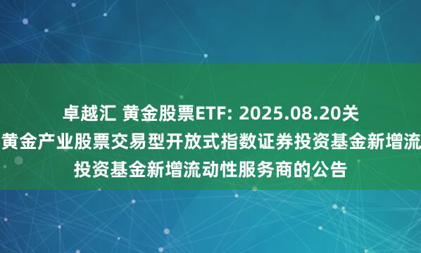 卓越汇 黄金股票ETF: 2025.08.20关于华安中证沪深港黄金产业股票交易型开放式指数证券投资基金新增流动性服务商的公告