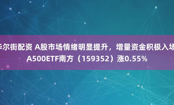 华尔街配资 A股市场情绪明显提升，增量资金积极入场，A500ETF南方（159352）涨0.55%