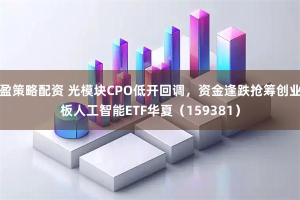 盈策略配资 光模块CPO低开回调，资金逢跌抢筹创业板人工智能ETF华夏（159381）