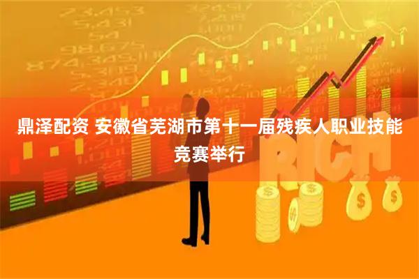 鼎泽配资 安徽省芜湖市第十一届残疾人职业技能竞赛举行