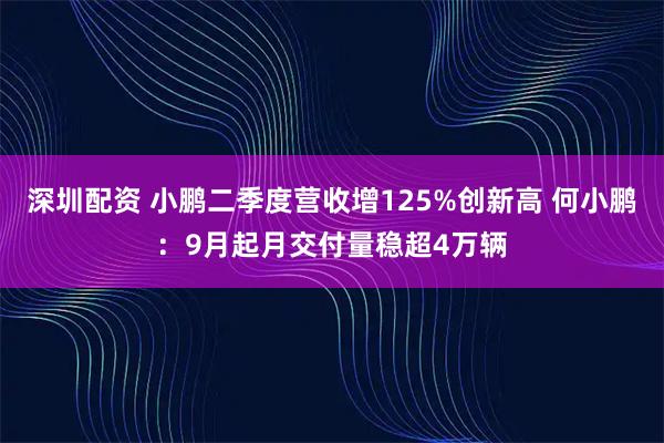 深圳配资 小鹏二季度营收增125%创新高 何小鹏：9月起月交付量稳超4万辆