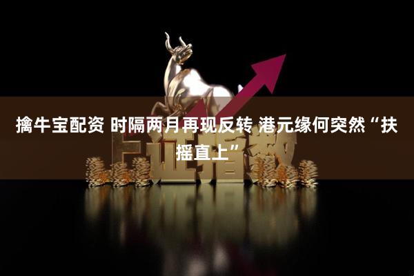 擒牛宝配资 时隔两月再现反转 港元缘何突然“扶摇直上”