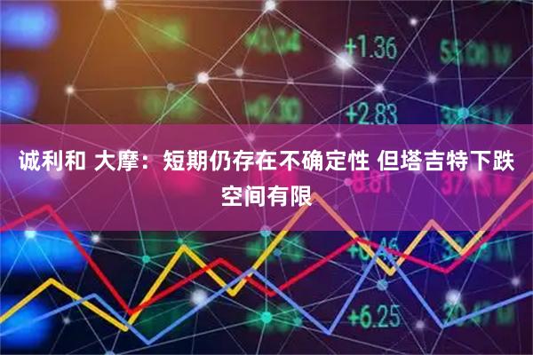 诚利和 大摩：短期仍存在不确定性 但塔吉特下跌空间有限