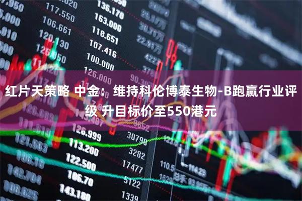 红片天策略 中金：维持科伦博泰生物-B跑赢行业评级 升目标价至550港元