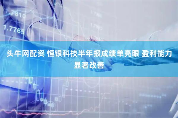 头牛网配资 恒银科技半年报成绩单亮眼 盈利能力显著改善