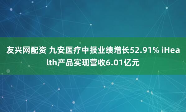 友兴网配资 九安医疗中报业绩增长52.91% iHealth产品实现营收6.01亿元