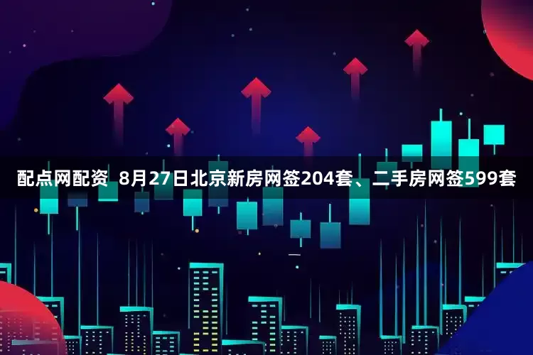 配点网配资  8月27日北京新房网签204套、二手房网签599套