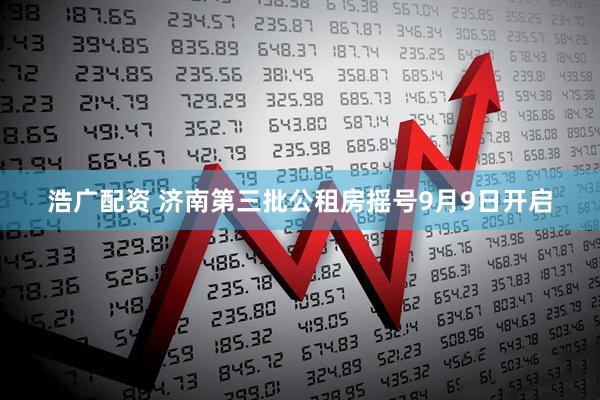浩广配资 济南第三批公租房摇号9月9日开启