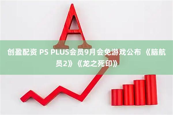 创盈配资 PS PLUS会员9月会免游戏公布 《脑航员2》《龙之死印》