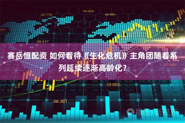赛岳恒配资 如何看待《生化危机》主角团随着系列延续逐渐高龄化？