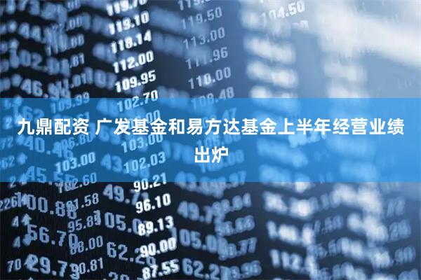 九鼎配资 广发基金和易方达基金上半年经营业绩出炉