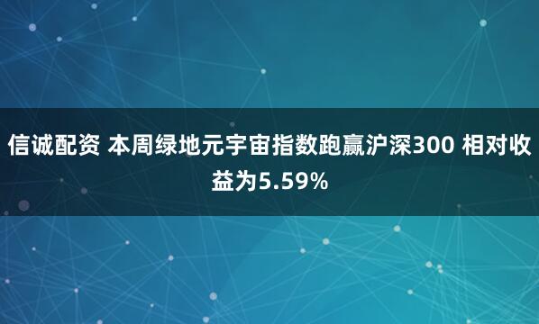 信诚配资 本周绿地元宇宙指数跑赢沪深300 相对收益为5.59%