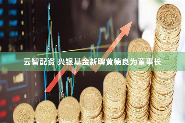 云智配资 兴银基金新聘黄德良为董事长